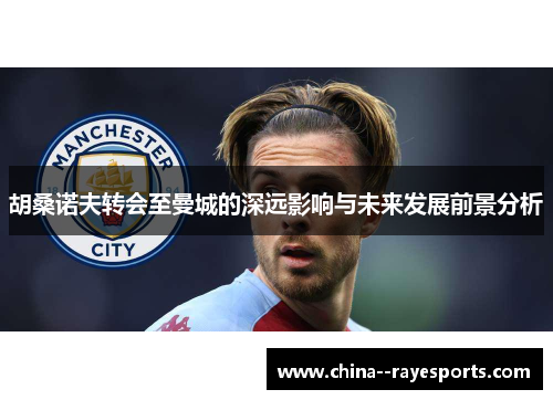 胡桑诺夫转会至曼城的深远影响与未来发展前景分析